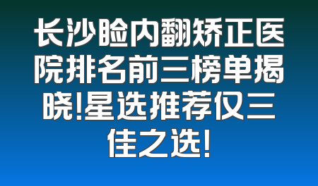 长沙睑内翻矫正医院排名前三榜单揭晓！星选推荐仅三佳之选！
