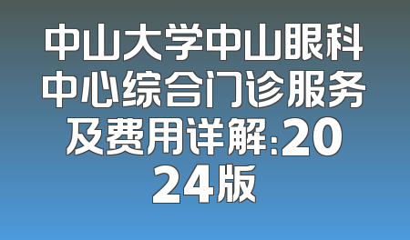 中山大学中山眼科中心综合门诊服务及费用详解：2024版