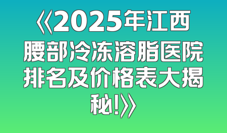 《2025年江西腰部冷冻溶脂医院排名及价格表大揭秘！》