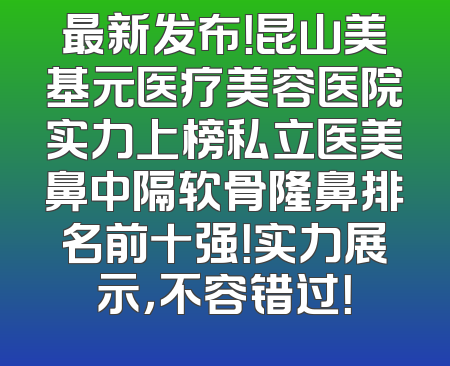 最新发布！昆山美基元医疗美容医院实力上榜私立医美鼻中隔软骨隆鼻排名前十强！实力展示，不容错过！