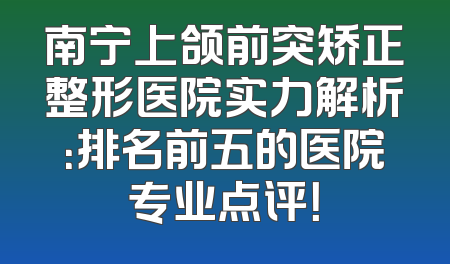 南宁上颌前突矫正整形医院实力解析：排名前五的医院专业点评！
