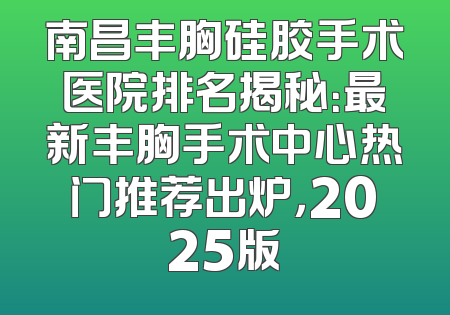 南昌丰胸硅胶手术医院排名揭秘：最新丰胸手术中心热门推荐出炉，2025版