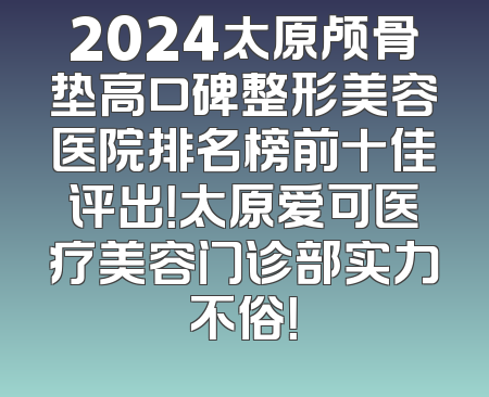 2024太原颅骨垫高口碑整形美容医院排名榜前十佳评出！太原爱可医疗美容门诊部实力不俗！