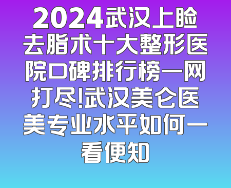 2024武汉上睑去脂术十大整形医院口碑排行榜一网打尽！武汉美仑医美专业水平如何一看便知