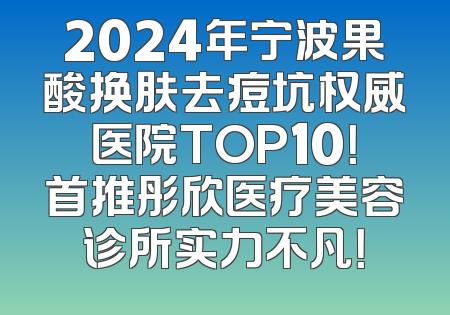 2024年宁波果酸换肤去痘坑权威医院TOP10！首推彤欣医疗美容诊所实力不凡！