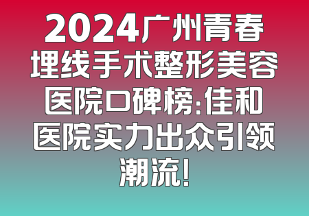 2024广州青春埋线手术整形美容医院口碑榜：佳和医院实力出众引领潮流！