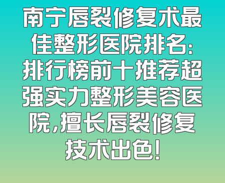 南宁唇裂修复术最佳整形医院排名：排行榜前十推荐超强实力整形美容医院，擅长唇裂修复技术出色！