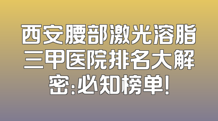 西安腰部激光溶脂三甲医院排名大解密：必知榜单！