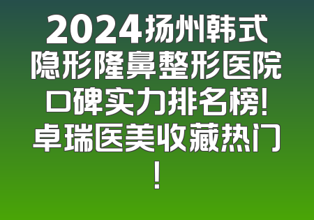 2024扬州韩式隐形隆鼻整形医院口碑实力排名榜！卓瑞医美收藏热门！