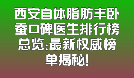 西安自体脂肪丰卧蚕口碑医生排行榜总览：最新权威榜单揭秘！