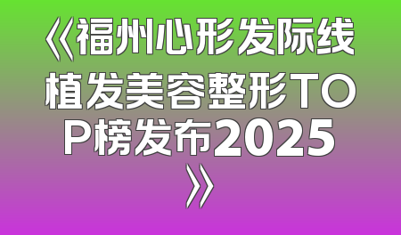 《福州心形发际线植发美容整形TOP榜发布2025》