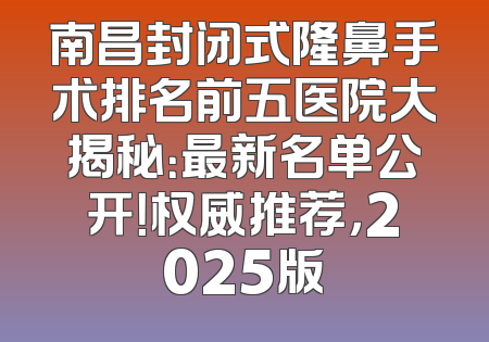 南昌封闭式隆鼻手术排名前五医院大揭秘：最新名单公开！权威推荐，2025版