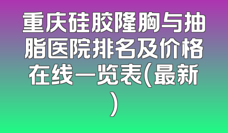 重庆硅胶隆胸与抽脂医院排名及价格在线一览表（最新）