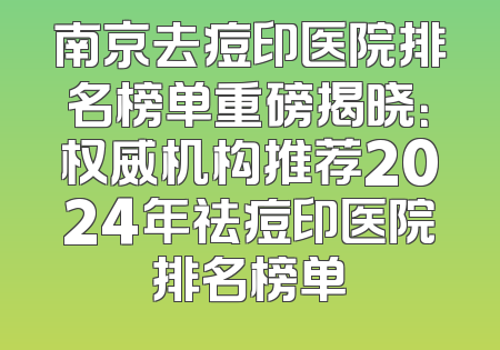 南京去痘印医院排名榜单重磅揭晓：权威机构推荐2024年祛痘印医院排名榜单