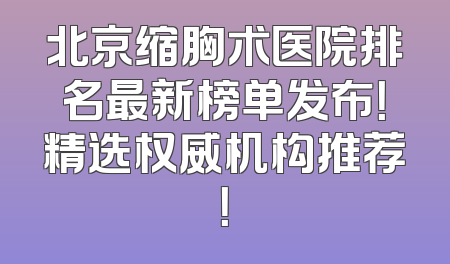 北京缩胸术医院排名最新榜单发布！精选权威机构推荐！