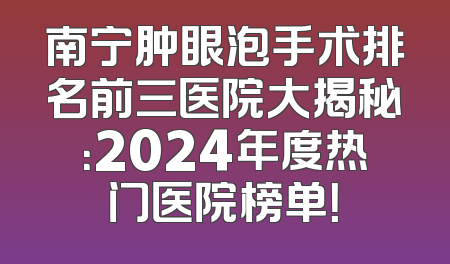 南宁肿眼泡手术排名前三医院大揭秘：2024年度热门医院榜单！