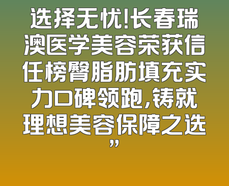 选择无忧！长春瑞澳医学美容荣获信任榜臀脂肪填充实力口碑领跑，铸就理想美容保障之选”