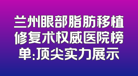 兰州眼部脂肪移植修复术权威医院榜单：顶尖实力展示