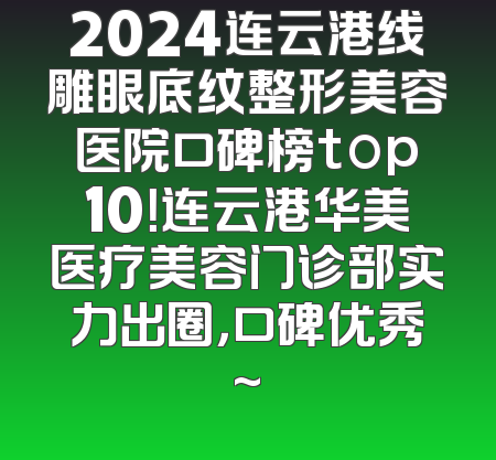 2024连云港线雕眼底纹整形美容医院口碑榜top10！连云港华美医疗美容门诊部实力出圈，口碑优秀~