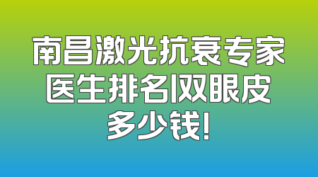 南昌激光抗衰专家医生排名丨双眼皮多少钱!