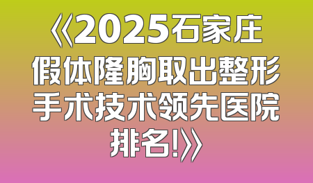 《2025石家庄假体隆胸取出整形手术技术领先医院排名！》