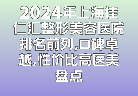 2024年上海佳仁汇整形美容医院排名前列，口碑卓越，性价比高医美盘点