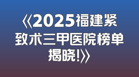 《2025福建紧致术三甲医院榜单揭晓！》