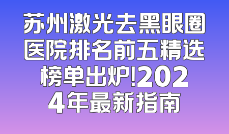 苏州激光去黑眼圈医院排名前五精选榜单出炉！2024年最新指南