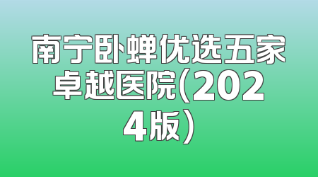 南宁卧蝉优选五家卓越医院（2024版）