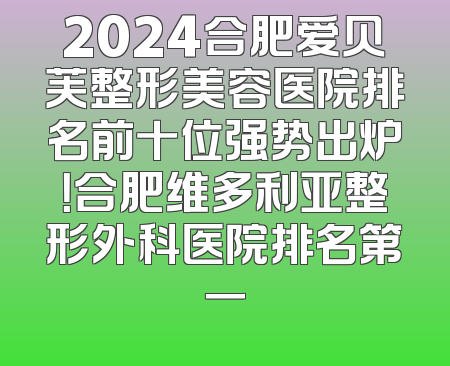 2024合肥爱贝芙整形美容医院排名前十位强势出炉！合肥维多利亚整形外科医院排名第一