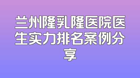 兰州隆乳隆医院医生实力排名案例分享