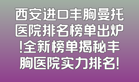 西安进口丰胸曼托医院排名榜单出炉！全新榜单揭秘丰胸医院实力排名！