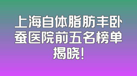 上海自体脂肪丰卧蚕医院前五名榜单揭晓！
