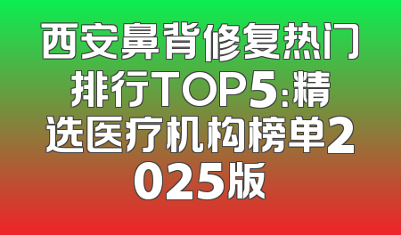 西安鼻背修复热门排行TOP5：精选医疗机构榜单2025版
