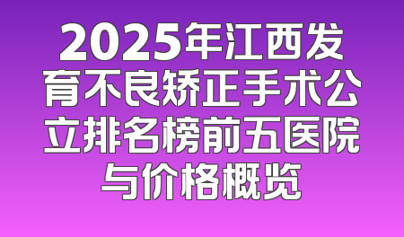 2025年江西发育不良矫正手术公立排名榜前五医院与价格概览