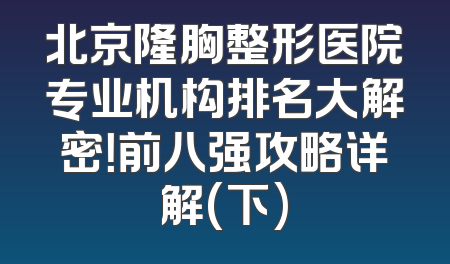 北京隆胸整形医院专业机构排名大解密！前八强攻略详解(下)