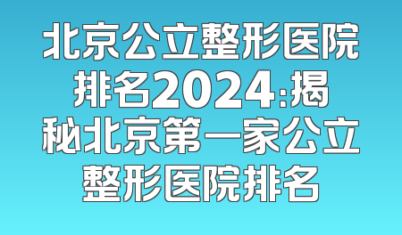 北京公立整形医院排名2024：揭秘北京第一家公立整形医院排名