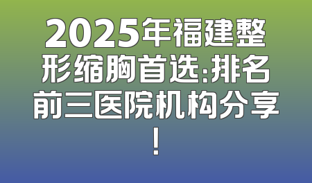 2025年福建整形缩胸首选：排名前三医院机构分享！