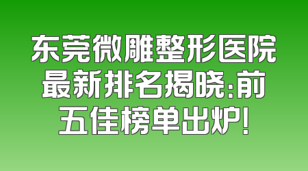 东莞微雕整形医院最新排名揭晓：前五佳榜单出炉！