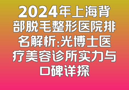 2024年上海背部脱毛整形医院排名解析：光博士医疗美容诊所实力与口碑详探