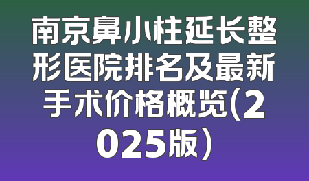 南京鼻小柱延长整形医院排名及最新手术价格概览（2025版）