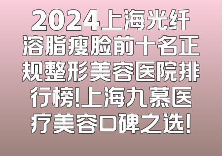 2024上海光纤溶脂瘦脸前十名正规整形美容医院排行榜！上海九慕医疗美容口碑之选！
