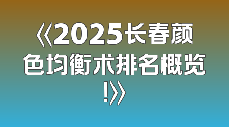 《2025长春颜色均衡术排名概览！》