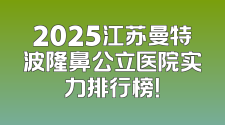 2025江苏曼特波隆鼻公立医院实力排行榜！