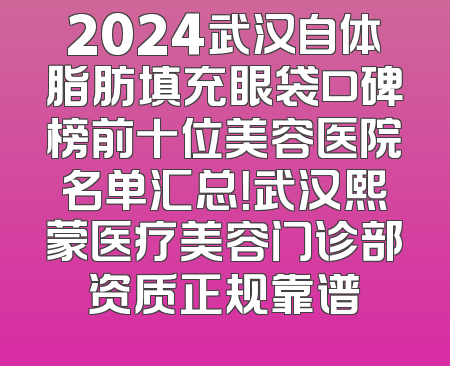 2024武汉自体脂肪填充眼袋口碑榜前十位美容医院名单汇总！武汉熙蒙医疗美容门诊部资质正规靠谱