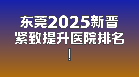 东莞2025新晋紧致提升医院排名!