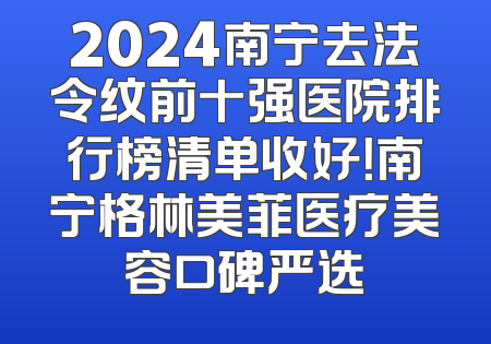 2024南宁去法令纹前十强医院排行榜清单收好！南宁格林美菲医疗美容口碑严选