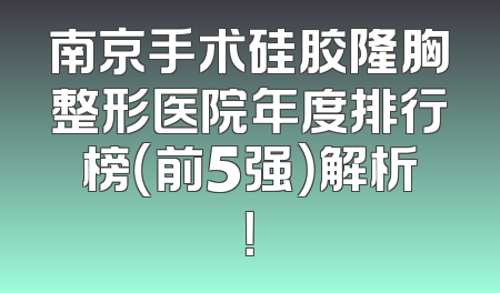 南京手术硅胶隆胸整形医院年度排行榜（前5强）解析！