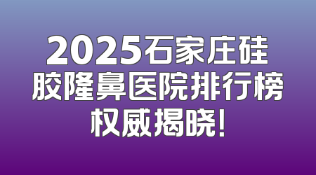 2025石家庄硅胶隆鼻医院排行榜权威揭晓！