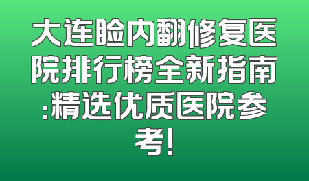 大连睑内翻修复医院排行榜全新指南：精选优质医院参考！